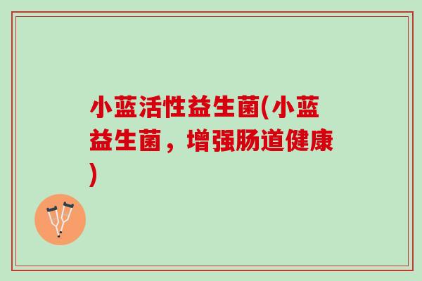 小蓝活性益生菌(小蓝益生菌，增强肠道健康)