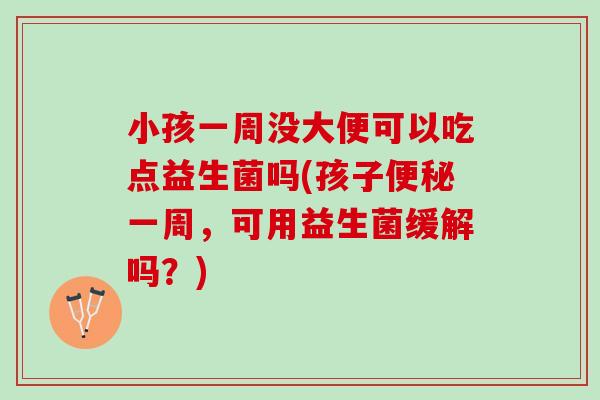 小孩一周没大便可以吃点益生菌吗(孩子便秘一周，可用益生菌缓解吗？)
