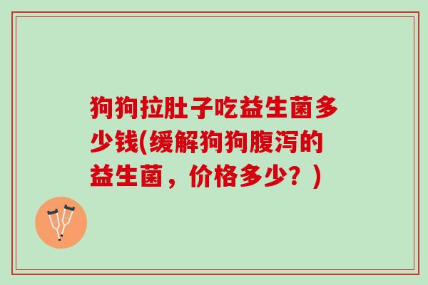 狗狗拉肚子吃益生菌多少钱(缓解狗狗腹泻的益生菌，价格多少？)
