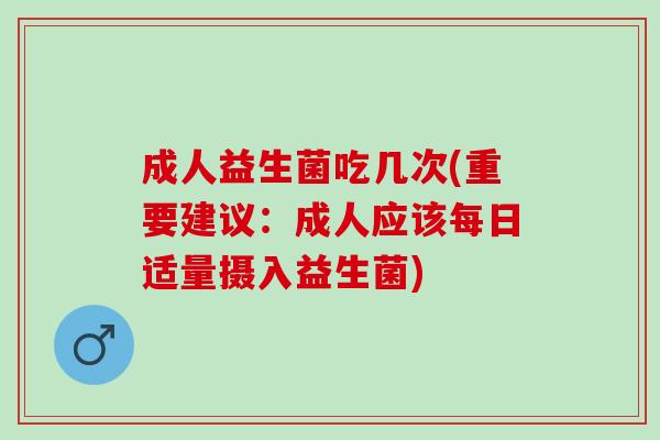 成人益生菌吃几次(重要建议：成人应该每日适量摄入益生菌)