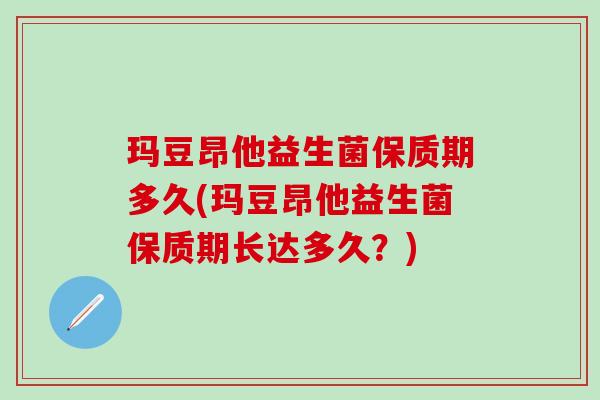 玛豆昂他益生菌保质期多久(玛豆昂他益生菌保质期长达多久？)