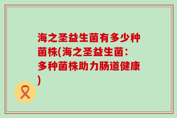 海之圣益生菌有多少种菌株(海之圣益生菌：多种菌株助力肠道健康)