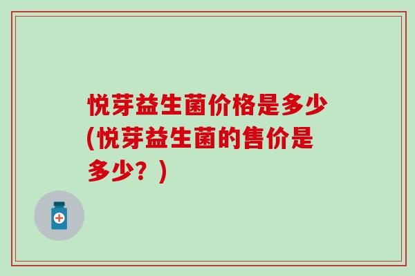 悦芽益生菌价格是多少(悦芽益生菌的售价是多少？)