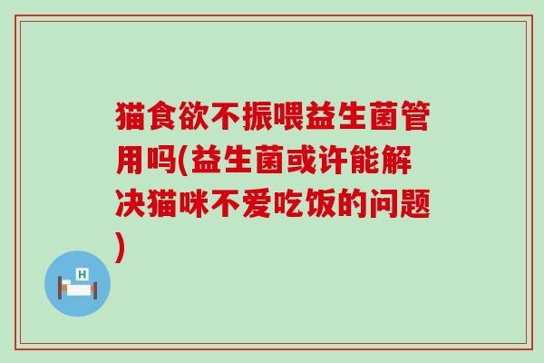 猫食欲不振喂益生菌管用吗(益生菌或许能解决猫咪不爱吃饭的问题)