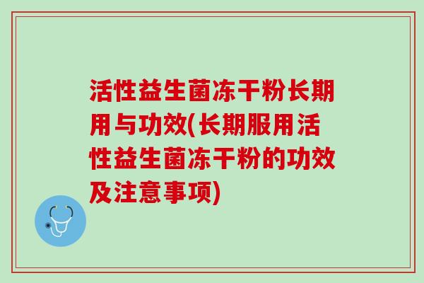 活性益生菌冻干粉长期用与功效(长期服用活性益生菌冻干粉的功效及注意事项)