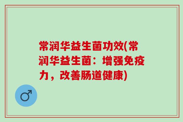 常润华益生菌功效(常润华益生菌：增强免疫力，改善肠道健康)