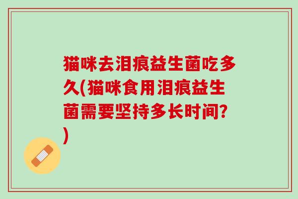 猫咪去泪痕益生菌吃多久(猫咪食用泪痕益生菌需要坚持多长时间？)