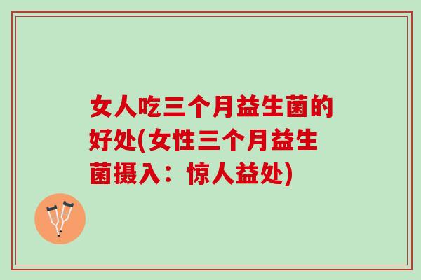 女人吃三个月益生菌的好处(女性三个月益生菌摄入：惊人益处)