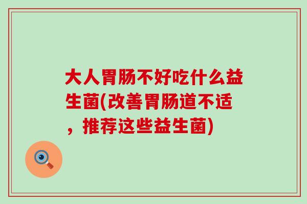 大人胃肠不好吃什么益生菌(改善胃肠道不适，推荐这些益生菌)