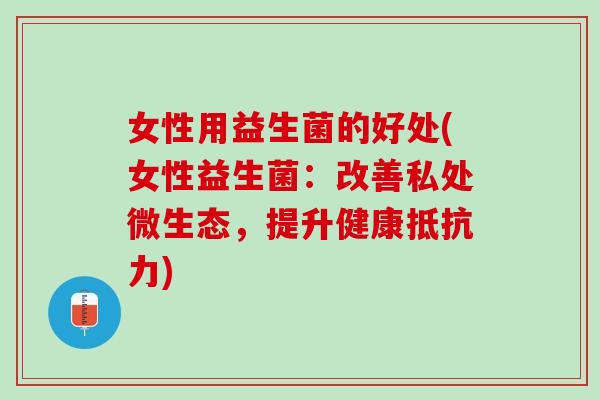 女性用益生菌的好处(女性益生菌：改善私处微生态，提升健康抵抗力)