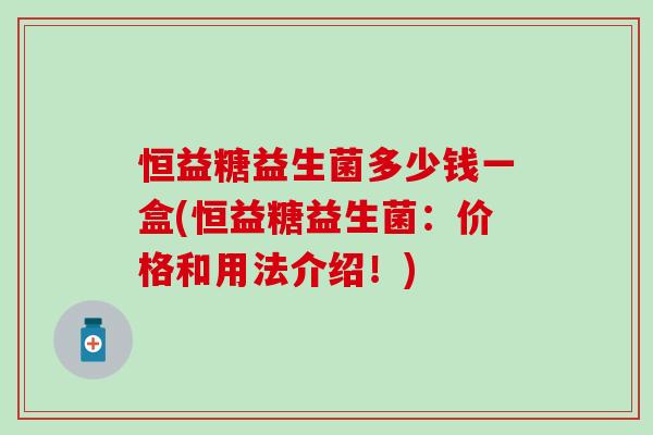 恒益糖益生菌多少钱一盒(恒益糖益生菌：价格和用法介绍！)