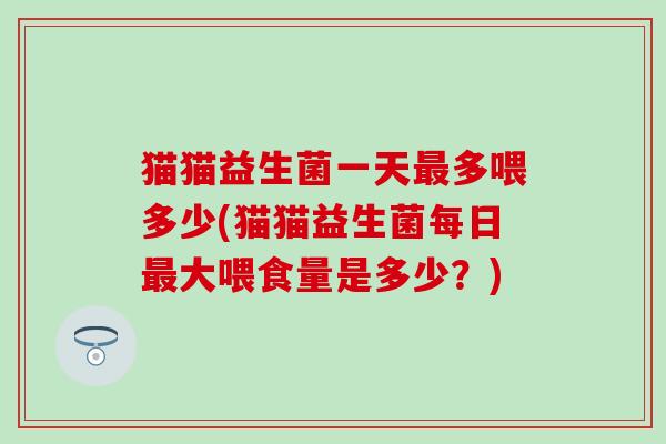 猫猫益生菌一天最多喂多少(猫猫益生菌每日最大喂食量是多少？)