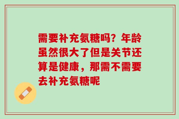 需要补充氨糖吗？年龄虽然很大了但是关节还算是健康，那需不需要去补充氨糖呢
