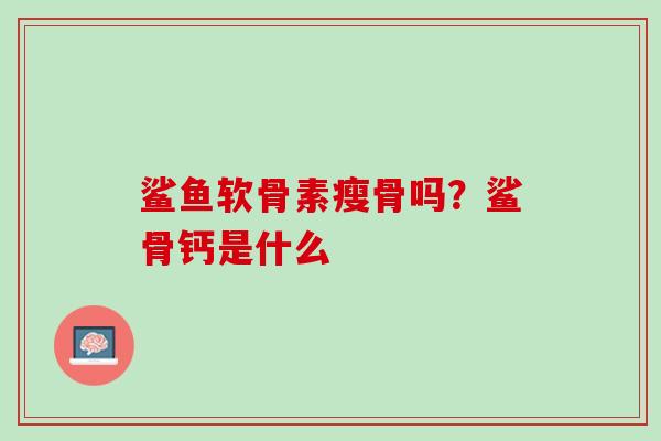 鲨鱼软骨素瘦骨吗？鲨骨钙是什么