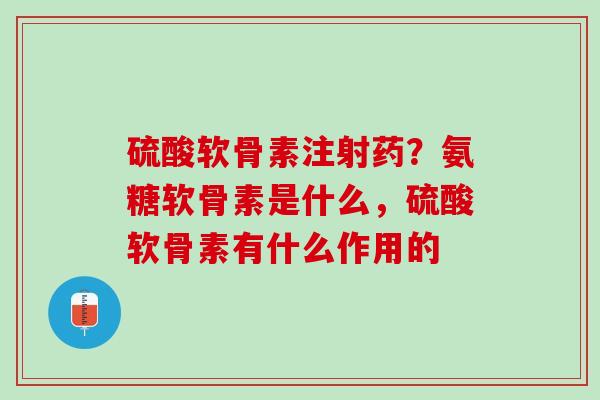 硫酸软骨素注射药？氨糖软骨素是什么，硫酸软骨素有什么作用的