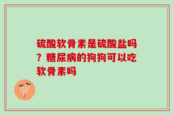 硫酸软骨素是硫酸盐吗？糖尿病的狗狗可以吃软骨素吗