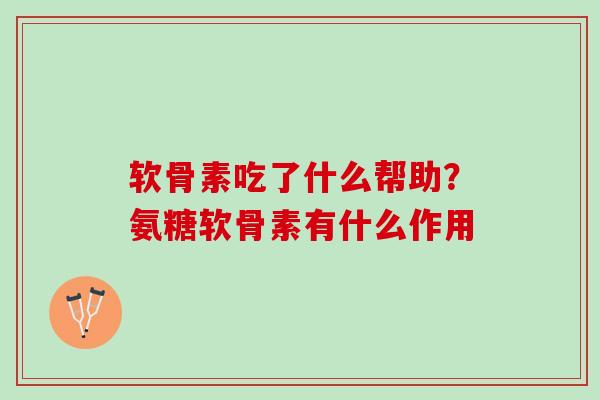 软骨素吃了什么帮助？氨糖软骨素有什么作用
