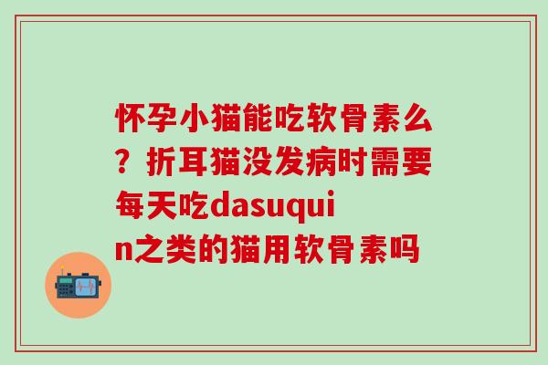 怀孕小猫能吃软骨素么？折耳猫没发病时需要每天吃dasuquin之类的猫用软骨素吗