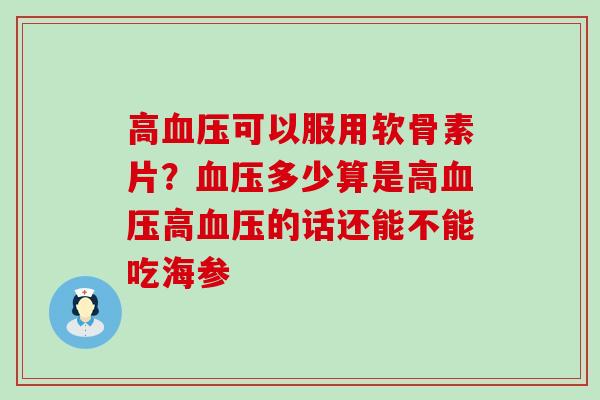 高血压可以服用软骨素片？血压多少算是高血压高血压的话还能不能吃海参