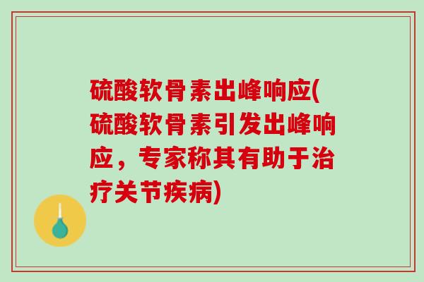 硫酸软骨素出峰响应(硫酸软骨素引发出峰响应，专家称其有助于治疗关节疾病)