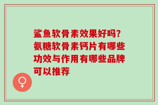 鲨鱼软骨素效果好吗？氨糖软骨素钙片有哪些功效与作用有哪些品牌可以推荐