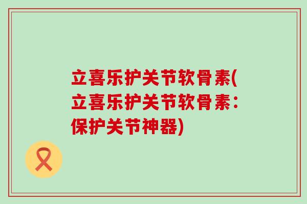 立喜乐护关节软骨素(立喜乐护关节软骨素：保护关节神器)
