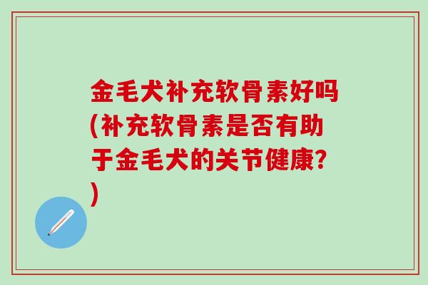 金毛犬补充软骨素好吗(补充软骨素是否有助于金毛犬的关节健康？)