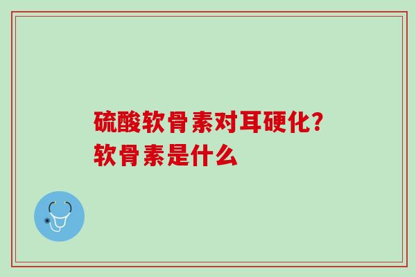 硫酸软骨素对耳硬化？软骨素是什么