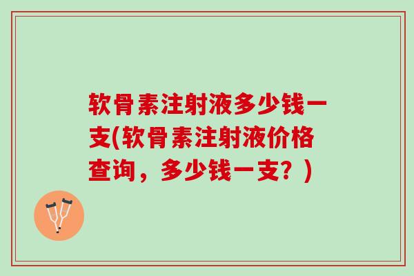 软骨素注射液多少钱一支(软骨素注射液价格查询，多少钱一支？)