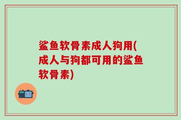 鲨鱼软骨素成人狗用(成人与狗都可用的鲨鱼软骨素)
