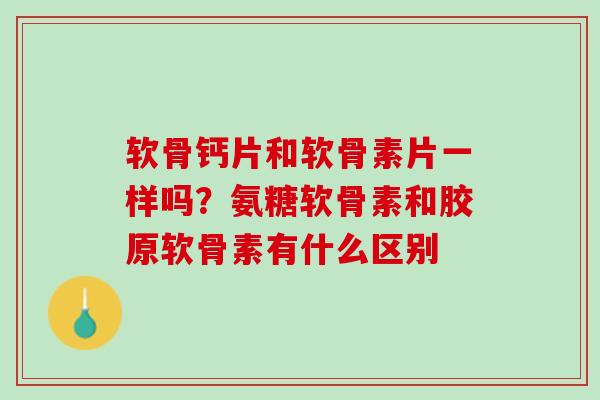 软骨钙片和软骨素片一样吗？氨糖软骨素和胶原软骨素有什么区别