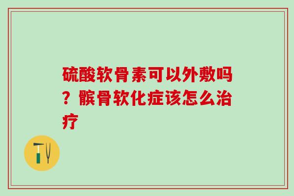 硫酸软骨素可以外敷吗？髌骨软化症该怎么治疗