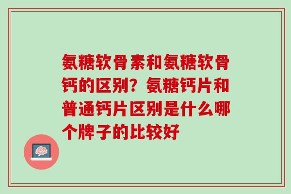 氨糖软骨素和氨糖软骨钙的区别？氨糖钙片和普通钙片区别是什么哪个牌子的比较好