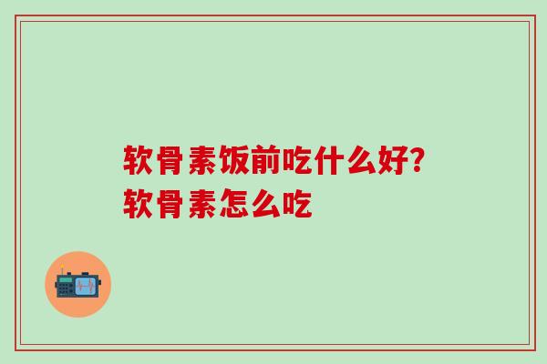 软骨素饭前吃什么好？软骨素怎么吃