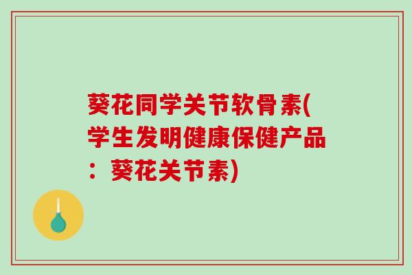 葵花同学关节软骨素(学生发明健康保健产品：葵花关节素)