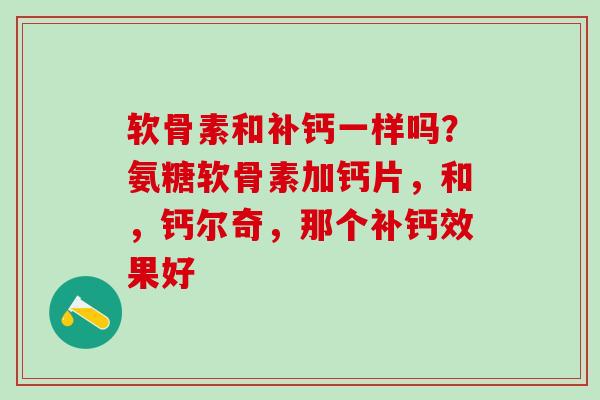 软骨素和补钙一样吗？氨糖软骨素加钙片，和，钙尔奇，那个补钙效果好