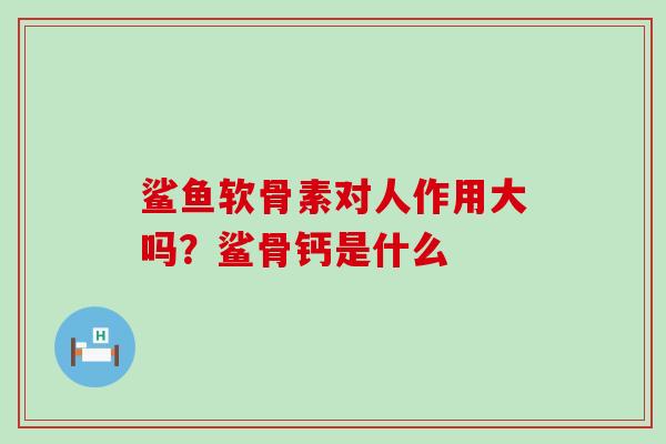 鲨鱼软骨素对人作用大吗？鲨骨钙是什么
