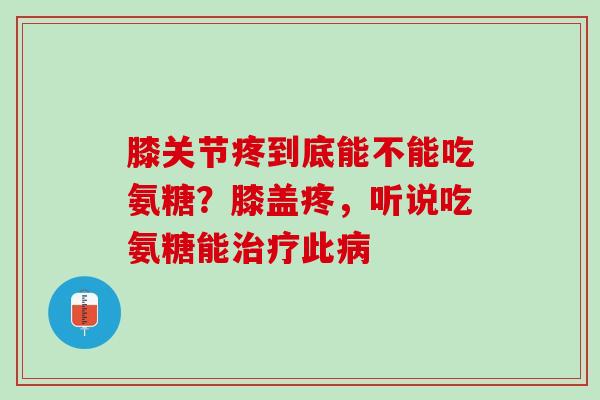膝关节疼到底能不能吃氨糖？膝盖疼，听说吃氨糖能治疗此病