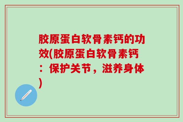 胶原蛋白软骨素钙的功效(胶原蛋白软骨素钙：保护关节，滋养身体)
