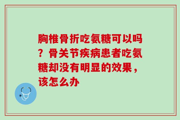 胸椎骨折吃氨糖可以吗？骨关节疾病患者吃氨糖却没有明显的效果，该怎么办