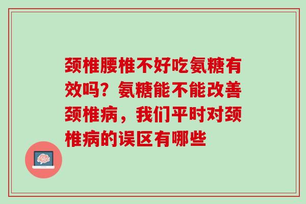颈椎腰椎不好吃氨糖有效吗？氨糖能不能改善颈椎病，我们平时对颈椎病的误区有哪些