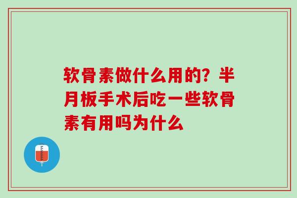 软骨素做什么用的？半月板手术后吃一些软骨素有用吗为什么