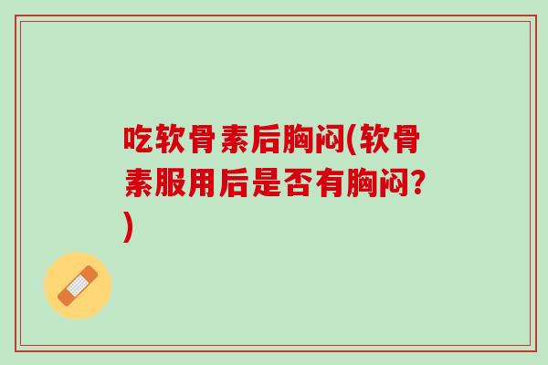 吃软骨素后胸闷(软骨素服用后是否有胸闷？)