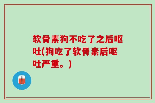 软骨素狗不吃了之后呕吐(狗吃了软骨素后呕吐严重。)