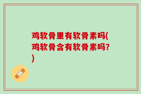 鸡软骨里有软骨素吗(鸡软骨含有软骨素吗？)
