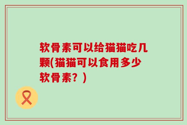 软骨素可以给猫猫吃几颗(猫猫可以食用多少软骨素?) 软骨素可以给猫猫吃几颗(猫猫可以食用多少软骨素?)