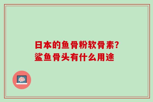 日本的鱼骨粉软骨素?鲨鱼骨头有什么用途 日本的鱼骨粉软骨素?鲨鱼骨头有什么用途