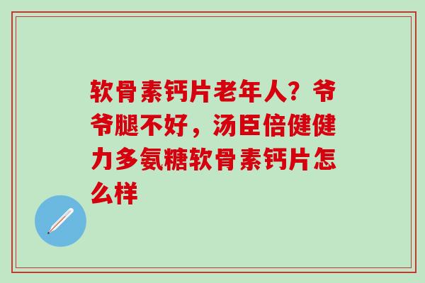 软骨素钙片老年人？爷爷腿不好，汤臣倍健健力多氨糖软骨素钙片怎么样