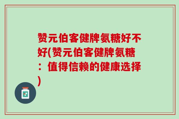 赞元伯客健牌氨糖好不好(赞元伯客健牌氨糖：值得信赖的健康选择)