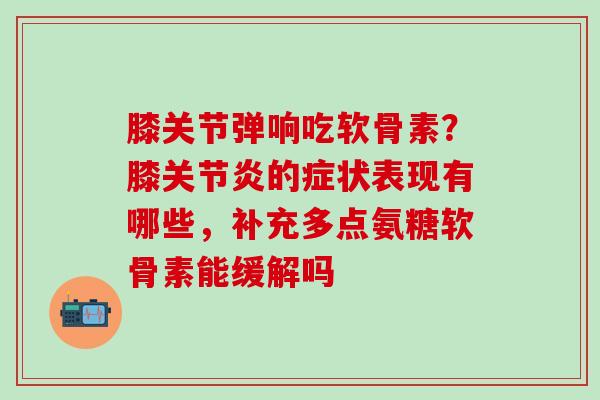 膝关节弹响吃软骨素?膝的症状表现有哪些,补充多点氨糖软骨素能缓解吗 膝关节弹响吃软骨素?膝的症状表现有哪些,补充多点氨糖软骨素能缓解吗